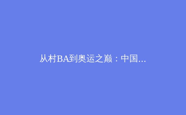 从村BA到奥运之巅：中国体育的全民狂欢与职业化困局 - 2