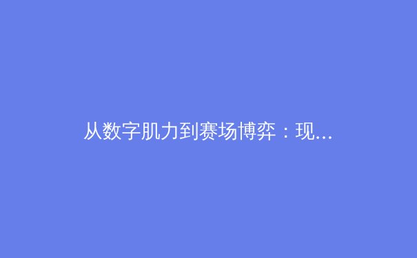 从数字肌力到赛场博弈：现代体育科学如何重塑竞技表现边界 - 3
