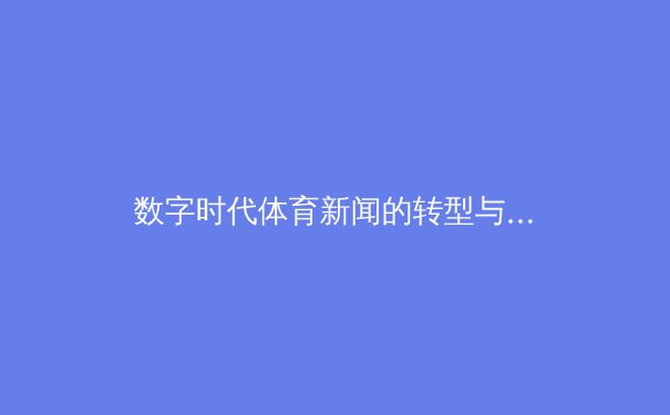 数字时代体育新闻的转型与价值重塑：从信息传递到情感连接 - 4